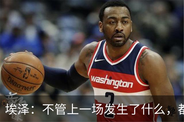 埃泽：不管上一场发生了什么，都会带着同样的心态和专注进入比赛