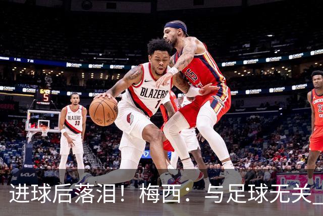 进球后落泪！梅西：与足球无关 之前经历了一段艰难时光
